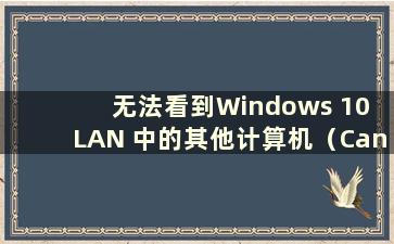 无法看到Windows 10 LAN 中的其他计算机（Can't see all othercomputers in Windows 10 LAN）